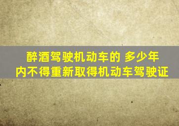 醉酒驾驶机动车的 多少年内不得重新取得机动车驾驶证